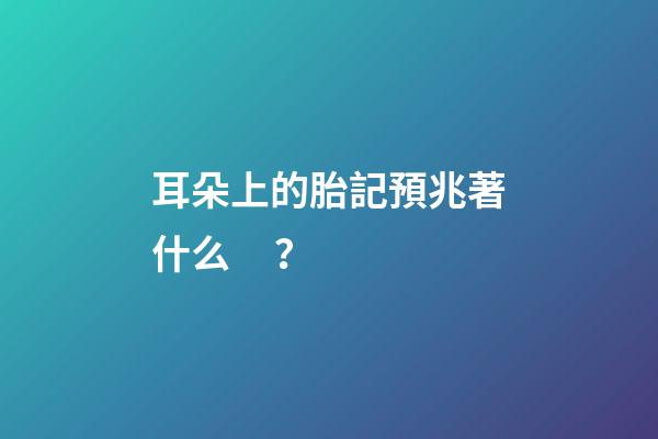 耳朵上的胎記預兆著什么？